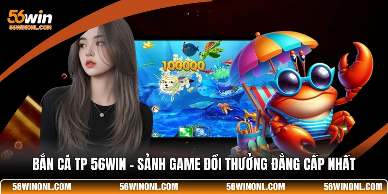 Bắn Cá TP 56WIN - Sảnh Game Đổi Thưởng Đẳng Cấp Nhất 1 Bắn Cá TP 56WIN - Sảnh Game Đổi Thưởng Đẳng Cấp Nhất