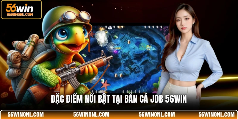 Bắn Cá JDB 56WIN - Sảnh Game Đổi Thưởng Chất Lượng Nhất 2 Đặc điểm nổi bật tại bắn cá JDB 56WIN