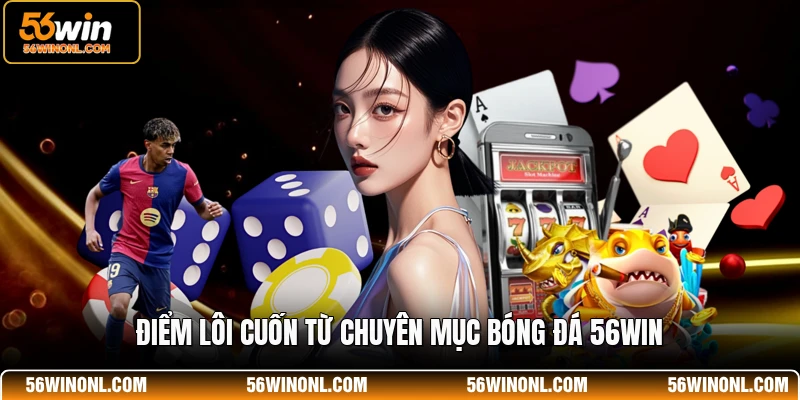 Bóng Đá 56WIN - Nền Tảng Cá Độ Thể Thao Uy Tín Nhất 2 Điểm lôi cuốn từ chuyên mục bóng đá 56WIN