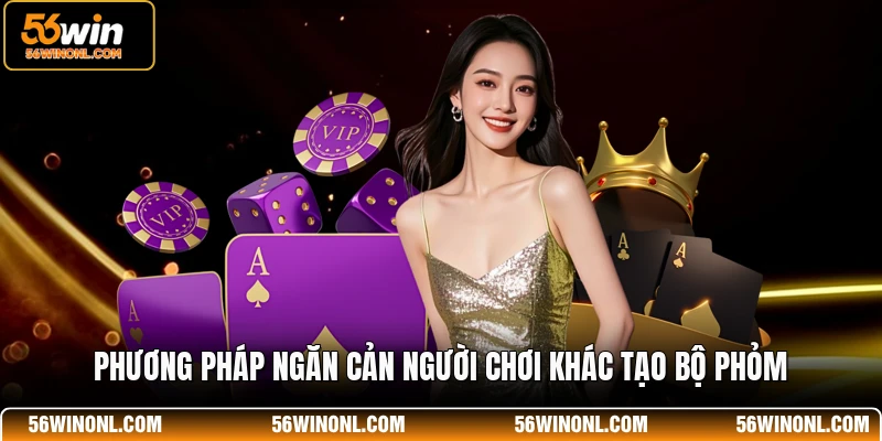 Phỏm 56WIN - Hướng Dẫn Cách Chơi Và Luật Bài Chi Tiết 4 Phương pháp ngăn cản người chơi khác tạo bộ phỏm