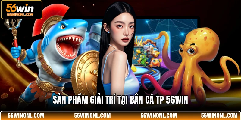 Bắn Cá TP 56WIN - Sảnh Game Đổi Thưởng Đẳng Cấp Nhất 2 Sản phẩm giải trí tại bắn cá TP 56WIN